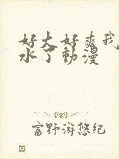 好大好爽我要喷水了动漫