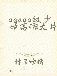 aaaaa级少妇高潮大片喷水