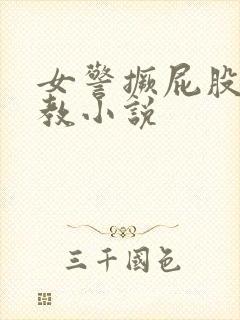 女警撅屁股被调教小说