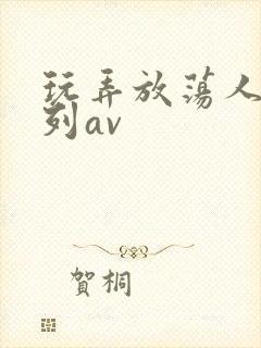 玩弄放荡人妇系列av