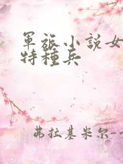 军旅小说女主是特种兵