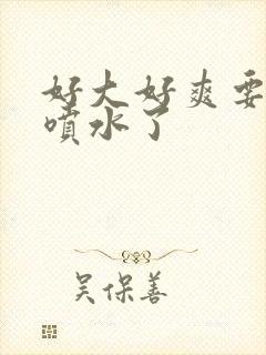 好大好爽要高潮喷水了