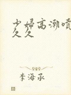 少妇高潮喷水久久久