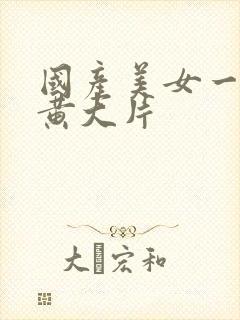 国产美女一级特黄大片