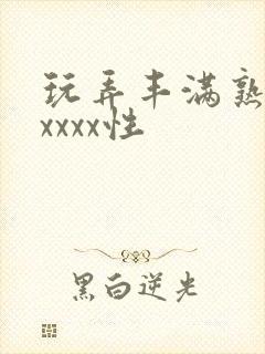 玩弄丰满熟妇xxxxx性