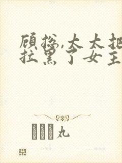 顾总,太太把你拉黑了女主角