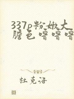 337p粉嫩大胆色噜噜噜