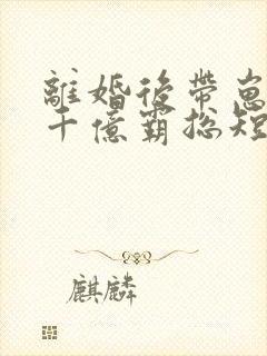 离婚后带崽嫁给千亿霸总短剧免费