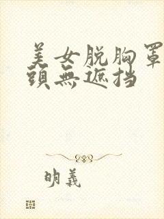 美女脱胸罩露奶头无遮挡