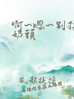 啊~嗯~别揉我奶头