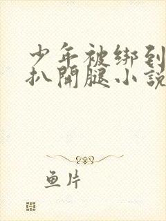 少年被绑到床强扒开腿小说双男主