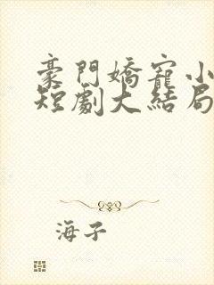 豪门娇宠小甜妻短剧大结局