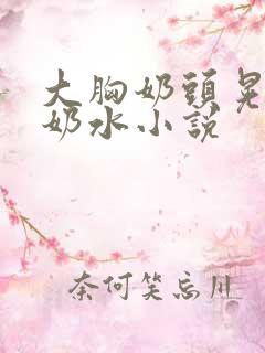 大胸奶头晃着喷奶水小说