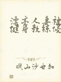 漂亮人妻被黑人健身教练侵犯