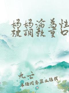 妈妈沦为性玩物被调教重口味小说小说