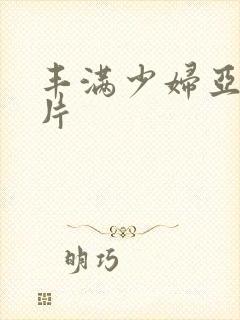 丰满少妇亚洲毛片