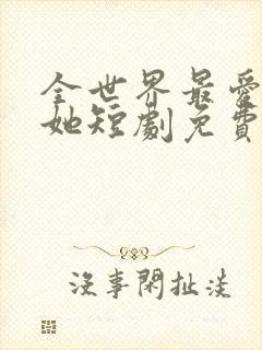 全世界最爱我的她短剧免费看