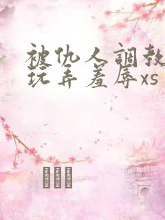 被仇人调教沦落玩弄羞辱xs