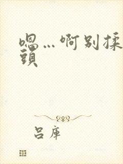 嗯…啊别揉我奶头