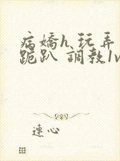 病娇h 玩弄 跪趴 调教1v1