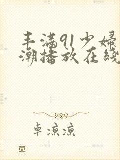 丰满91少妇高潮播放在线观看