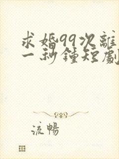 求婚99次离婚一秒钟短剧全集