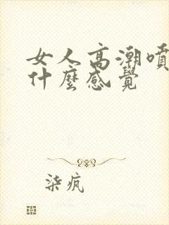 女人高潮喷水是什么感觉