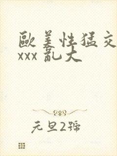 欧美性猛交 xxxx 乱大