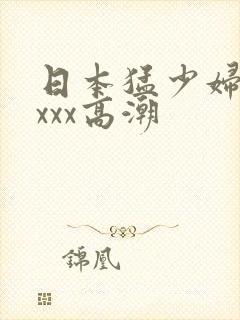 日本猛少妇xxxxx高潮