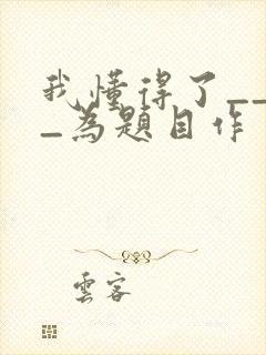 我懂得了____为题目作