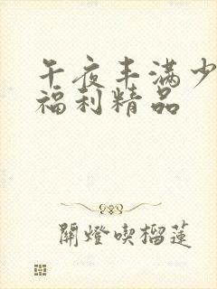 午夜丰满少妇型福利精品