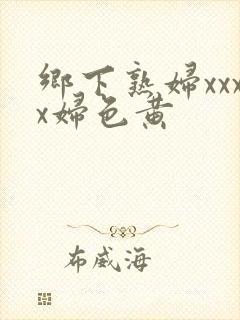 乡下熟妇xxxx妇色黄