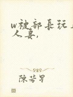 w被部长玩弄的人妻,