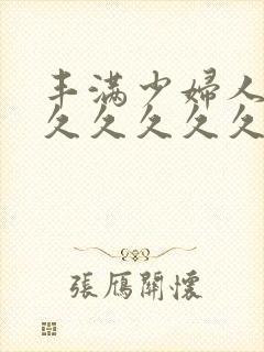 丰满少妇人妻久久久久久久