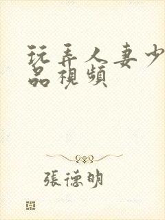 玩弄人妻少妇精品视频