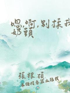 嗯,啊,别揉我奶头