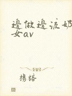 边做边流奶水的女av