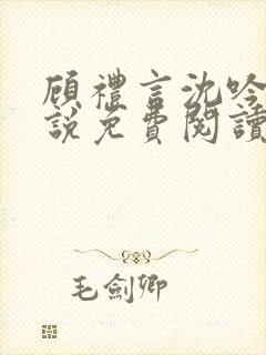 顾礼言沈吟枝小说免费阅读最新章节