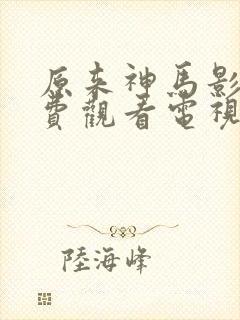 原来神马影院免费观看电视剧高清