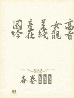 国产美女高潮呻吟在线观看