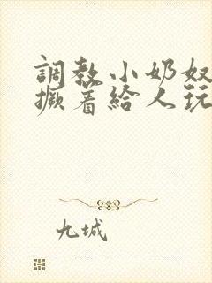 调教小奶奴跪趴撅着给人玩弄h