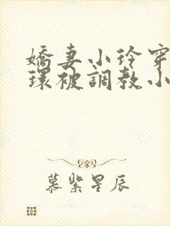 娇妻小玲穿着乳环被调教小说