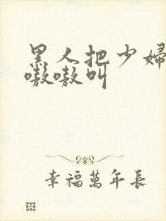 黑人把少妇日的嗷嗷叫