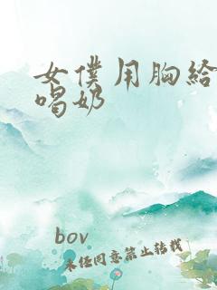 女仆用胸给主人喝奶