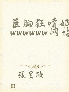 巨胸狂喷奶水wwwwwww网站