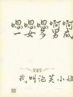 嗯嗯嗯啊啊啊啊一女多男成人h爽文