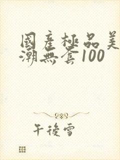 国产极品美女高潮无套100