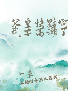 父皇快点啊好爽我要高潮了