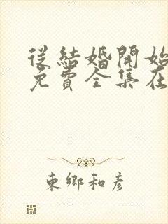 从结婚开始恋爱免费全集在线观看