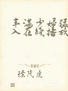 丰满少妇猛烈插入在线播放